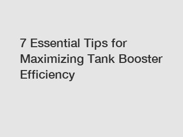 7 Essential Tips for Maximizing Tank Booster Efficiency