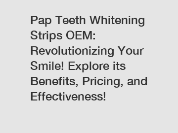 Pap Teeth Whitening Strips OEM: Revolutionizing Your Smile! Explore its Benefits, Pricing, and Effectiveness!