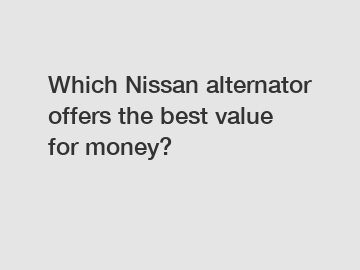 Which Nissan alternator offers the best value for money?