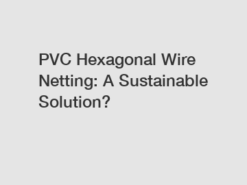 PVC Hexagonal Wire Netting: A Sustainable Solution?