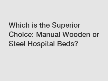 Which is the Superior Choice: Manual Wooden or Steel Hospital Beds?
