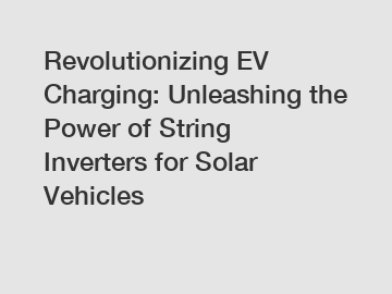 Revolutionizing EV Charging: Unleashing the Power of String Inverters for Solar Vehicles