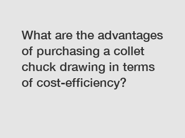 What are the advantages of purchasing a collet chuck drawing in terms of cost-efficiency?