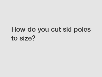 How do you cut ski poles to size?