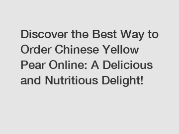 Discover the Best Way to Order Chinese Yellow Pear Online: A Delicious and Nutritious Delight!