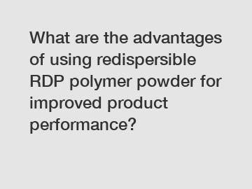 What are the advantages of using redispersible RDP polymer powder for improved product performance?