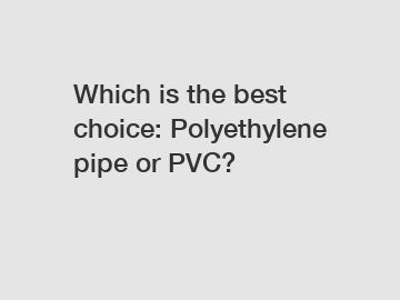 Which is the best choice: Polyethylene pipe or PVC?