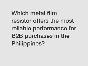Which metal film resistor offers the most reliable performance for B2B purchases in the Philippines?