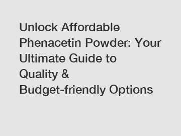 Unlock Affordable Phenacetin Powder: Your Ultimate Guide to Quality & Budget-friendly Options