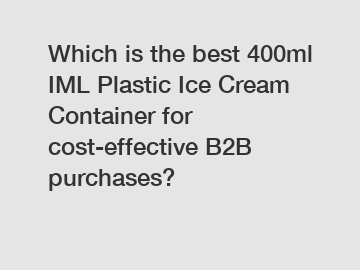 Which is the best 400ml IML Plastic Ice Cream Container for cost-effective B2B purchases?