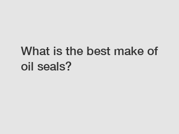What is the best make of oil seals?