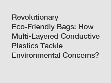 Revolutionary Eco-Friendly Bags: How Multi-Layered Conductive Plastics Tackle Environmental Concerns?