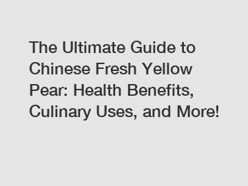 The Ultimate Guide to Chinese Fresh Yellow Pear: Health Benefits, Culinary Uses, and More!