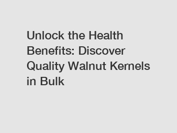 Unlock the Health Benefits: Discover Quality Walnut Kernels in Bulk