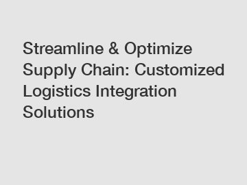 Streamline & Optimize Supply Chain: Customized Logistics Integration Solutions