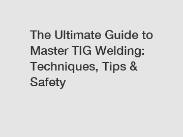 The Ultimate Guide to Master TIG Welding: Techniques, Tips & Safety