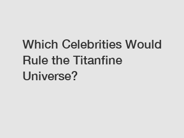 Which Celebrities Would Rule the Titanfine Universe?