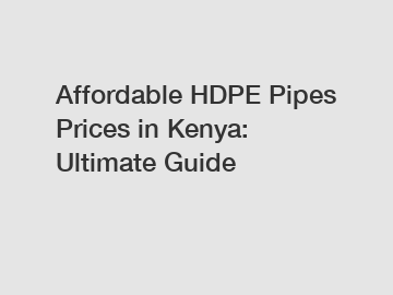Affordable HDPE Pipes Prices in Kenya: Ultimate Guide