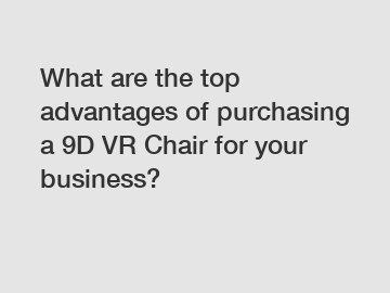 What are the top advantages of purchasing a 9D VR Chair for your business?