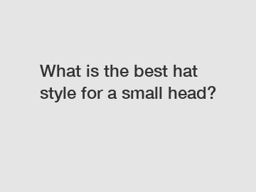 What is the best hat style for a small head?