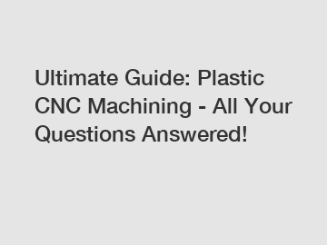 Ultimate Guide: Plastic CNC Machining - All Your Questions Answered!