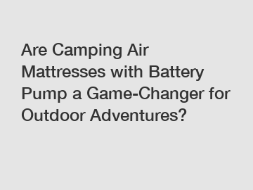 Are Camping Air Mattresses with Battery Pump a Game-Changer for Outdoor Adventures?