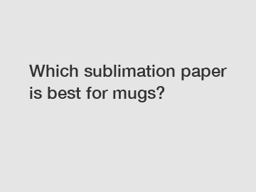 Which sublimation paper is best for mugs?