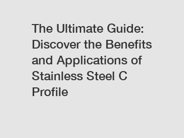 The Ultimate Guide: Discover the Benefits and Applications of Stainless Steel C Profile