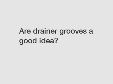 Are drainer grooves a good idea?