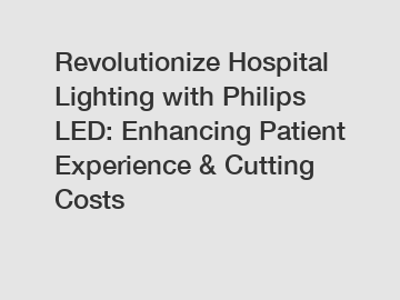 Revolutionize Hospital Lighting with Philips LED: Enhancing Patient Experience & Cutting Costs