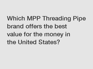 Which MPP Threading Pipe brand offers the best value for the money in the United States?