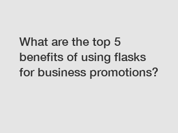 What are the top 5 benefits of using flasks for business promotions?