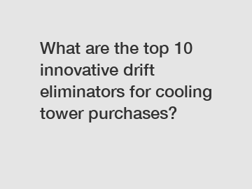 What are the top 10 innovative drift eliminators for cooling tower purchases?