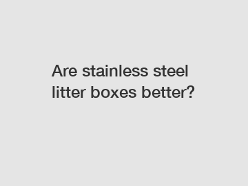 Are stainless steel litter boxes better?