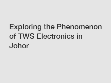 Exploring the Phenomenon of TWS Electronics in Johor