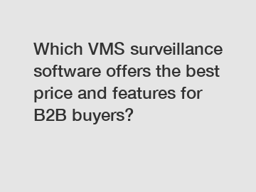 Which VMS surveillance software offers the best price and features for B2B buyers?