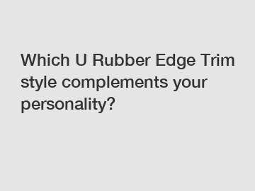 Which U Rubber Edge Trim style complements your personality?
