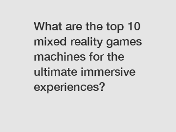 What are the top 10 mixed reality games machines for the ultimate immersive experiences?