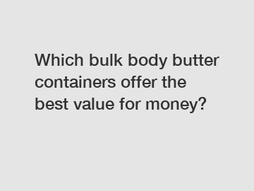 Which bulk body butter containers offer the best value for money?