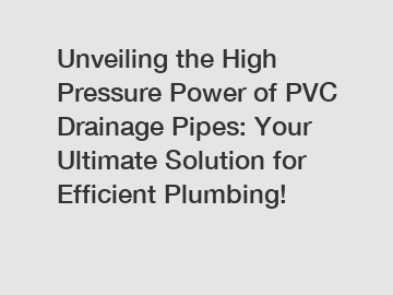 Unveiling the High Pressure Power of PVC Drainage Pipes: Your Ultimate Solution for Efficient Plumbing!