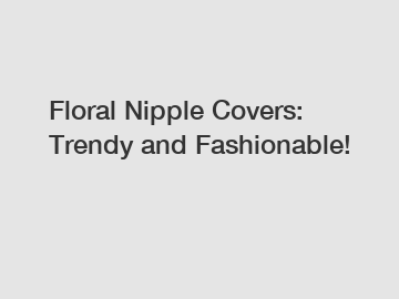 Floral Nipple Covers: Trendy and Fashionable!