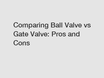 Comparing Ball Valve vs Gate Valve: Pros and Cons