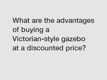 What are the advantages of buying a Victorian-style gazebo at a discounted price?