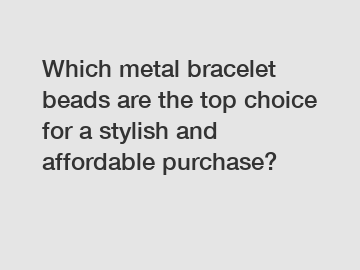 Which metal bracelet beads are the top choice for a stylish and affordable purchase?