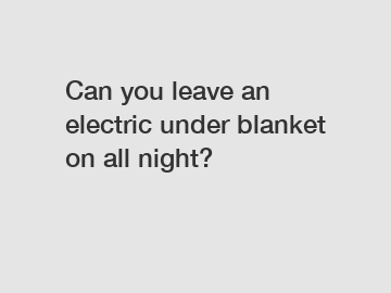 Can you leave an electric under blanket on all night?