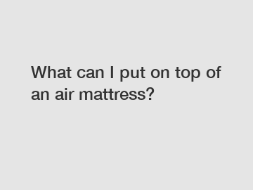 What can I put on top of an air mattress?
