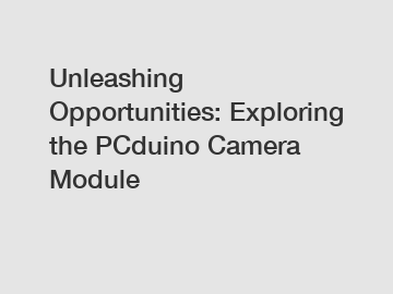 Unleashing Opportunities: Exploring the PCduino Camera Module