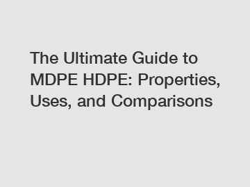 The Ultimate Guide to MDPE HDPE: Properties, Uses, and Comparisons