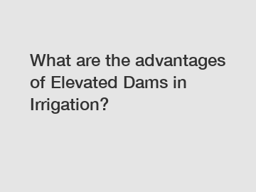 What are the advantages of Elevated Dams in Irrigation?