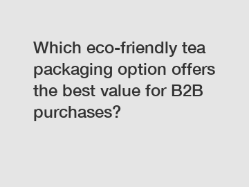 Which eco-friendly tea packaging option offers the best value for B2B purchases?